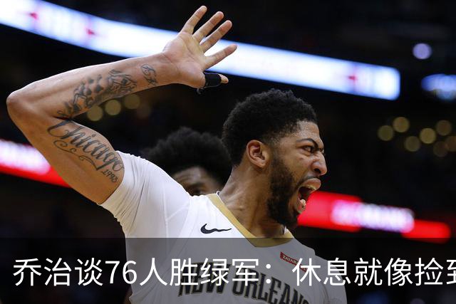 乔治谈76人胜绿军：休息就像捡到宝藏，重拾健康力量！